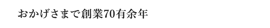 おかげさまで創業70有余年 おかげさまで創業70有余年