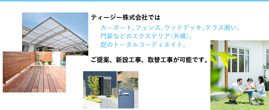 ティージー株式会社ではカーポート、フェンス、ウッドデッキ、テラス囲い、門扉などのエクステリア（外構）、庭のトータルコーディネイト、ご提案、新設工事、取替工事が可能です。