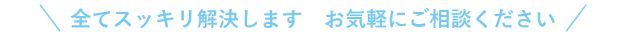 全てスッキリ解決します　お気軽にご相談ください