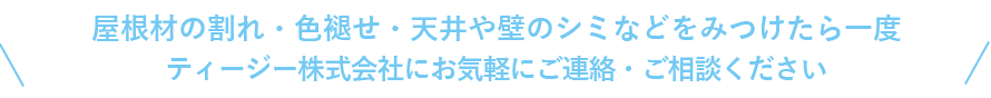 屋根材の割れ・色褪せ・天井や壁のシミなどを見つけたら一度街の屋根やさん豊橋店（ティージー株式会社）にお気軽にご連絡・ご相談ください