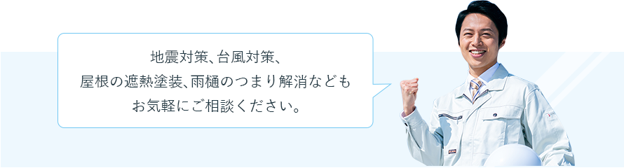 地震対策、台風対策、屋根の遮熱塗装、雨樋のつまり解消などもお気軽にご相談ください。
