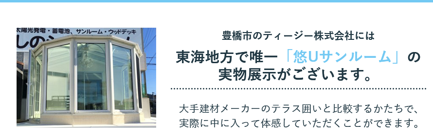 豊橋市のティージー株式会社には東海地方で唯一「悠Uサンルーム」の実物展示がございます。 豊橋市のティージー株式会社には東海地方で唯一「悠Uサンルーム」の実物展示がございます。