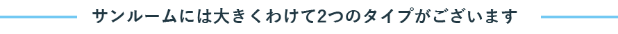 サンルームには大きくわけて2つのタイプがございます サンルームには大きくわけて2つのタイプがございます